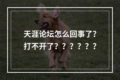 天涯论坛怎么回事了？打不开了？？？？？？