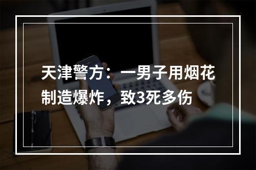 天津警方：一男子用烟花制造爆炸，致3死多伤