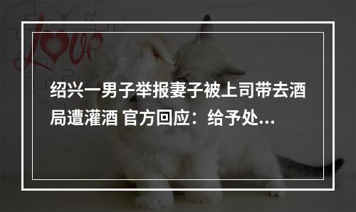 绍兴一男子举报妻子被上司带去酒局遭灌酒 官方回应：给予处分
