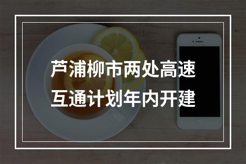 芦浦柳市两处高速互通计划年内开建