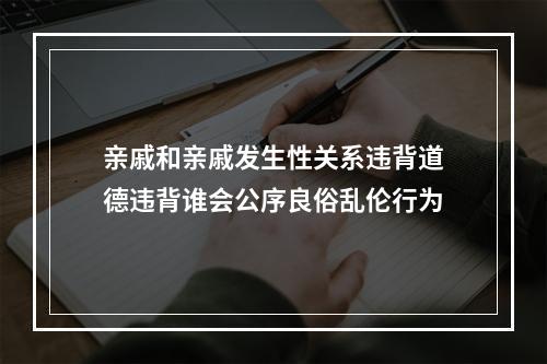 亲戚和亲戚发生性关系违背道德违背谁会公序良俗乱伦行为