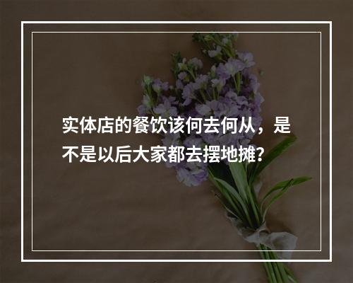 实体店的餐饮该何去何从，是不是以后大家都去摆地摊？