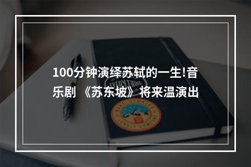 100分钟演绎苏轼的一生!音乐剧 《苏东坡》将来温演出
