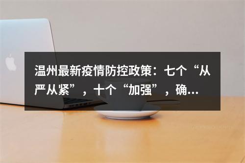 温州最新疫情防控政策：七个“从严从紧”，十个“加强”，确保守住严密防线