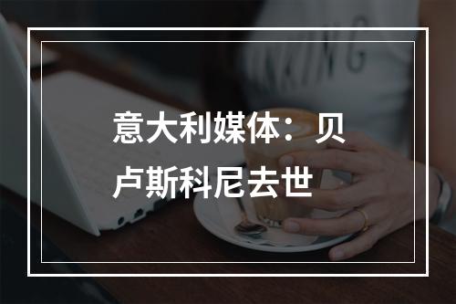 意大利媒体：贝卢斯科尼去世