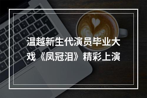 温越新生代演员毕业大戏《凤冠泪》精彩上演
