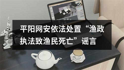平阳网安依法处置“渔政执法致渔民死亡”谣言