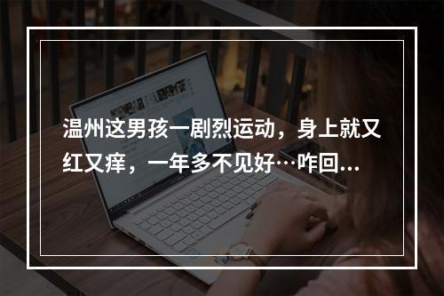 温州这男孩一剧烈运动，身上就又红又痒，一年多不见好…咋回事？
