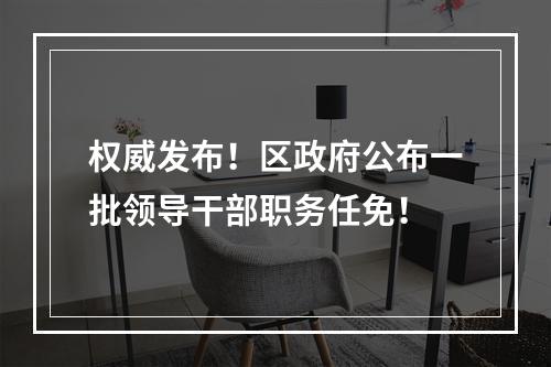 权威发布！区政府公布一批领导干部职务任免！