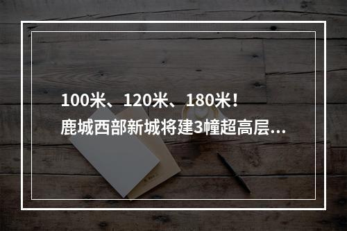 100米、120米、180米！鹿城西部新城将建3幢超高层！