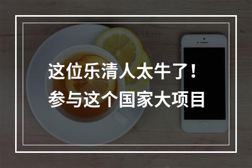 这位乐清人太牛了！参与这个国家大项目