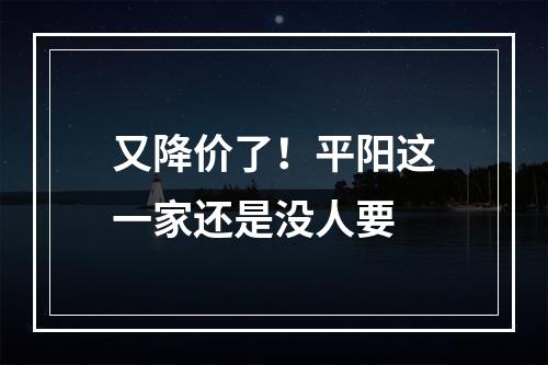 又降价了！平阳这一家还是没人要