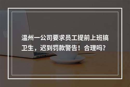 温州一公司要求员工提前上班搞卫生，迟到罚款警告！合理吗？