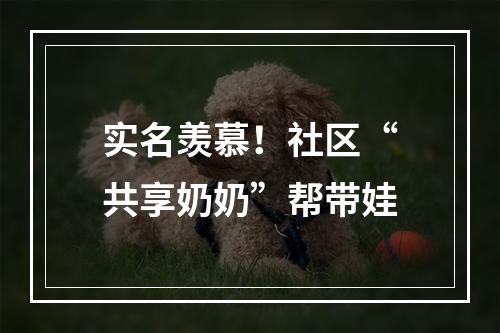 实名羡慕！社区“共享奶奶”帮带娃