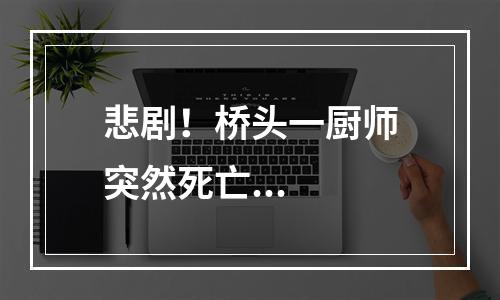 悲剧！桥头一厨师突然死亡...