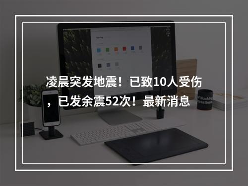 凌晨突发地震！已致10人受伤，已发余震52次！最新消息