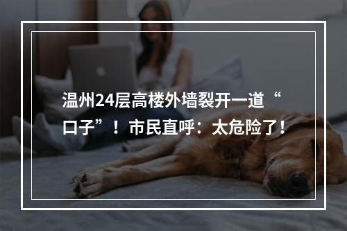 温州24层高楼外墙裂开一道“口子”！市民直呼：太危险了！