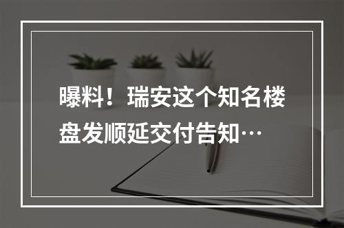 曝料！瑞安这个知名楼盘发顺延交付告知…
