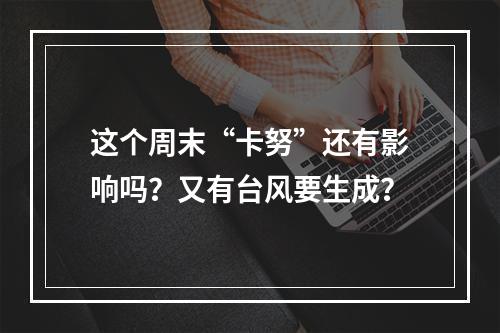 这个周末“卡努”还有影响吗？又有台风要生成？