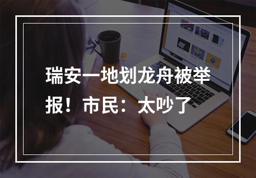 瑞安一地划龙舟被举报！市民：太吵了