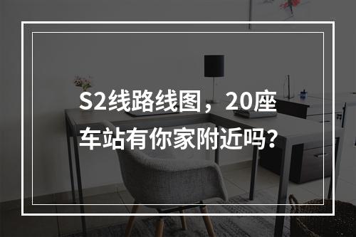 S2线路线图，20座车站有你家附近吗？