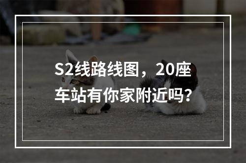 S2线路线图，20座车站有你家附近吗？
