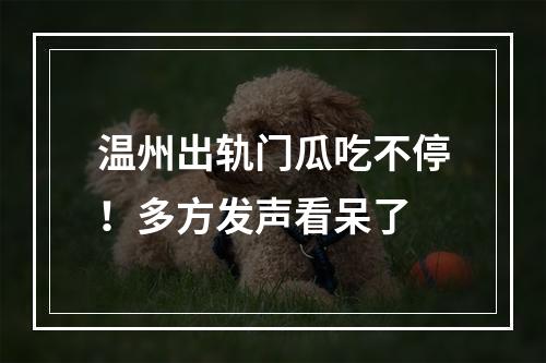 温州出轨门瓜吃不停！多方发声看呆了