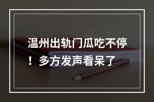 温州出轨门瓜吃不停！多方发声看呆了