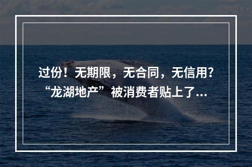 过份！无期限，无合同，无信用？“龙湖地产”被消费者贴上了“三无”标签…