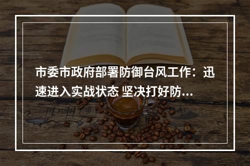 市委市政府部署防御台风工作：迅速进入实战状态 坚决打好防台首仗
