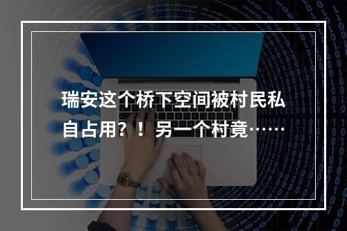 瑞安这个桥下空间被村民私自占用？！另一个村竟……