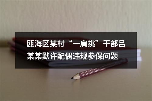瓯海区某村“一肩挑”干部吕某某默许配偶违规参保问题