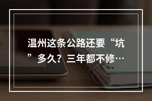 温州这条公路还要“坑”多久？三年都不修…