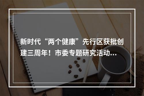 新时代“两个健康”先行区获批创建三周年！市委专题研究活动安排