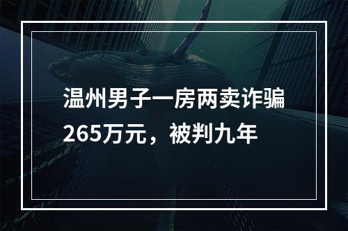 温州男子一房两卖诈骗265万元，被判九年
