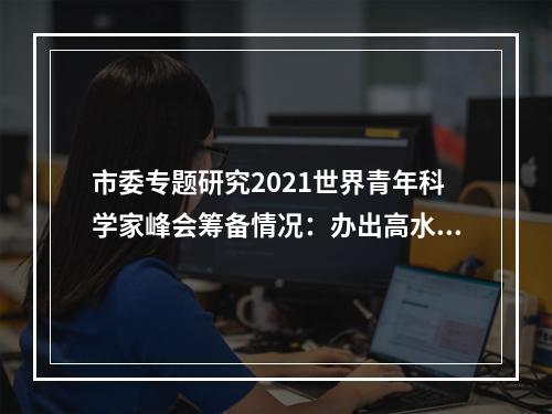 市委专题研究2021世界青年科学家峰会筹备情况：办出高水平、办出好成效