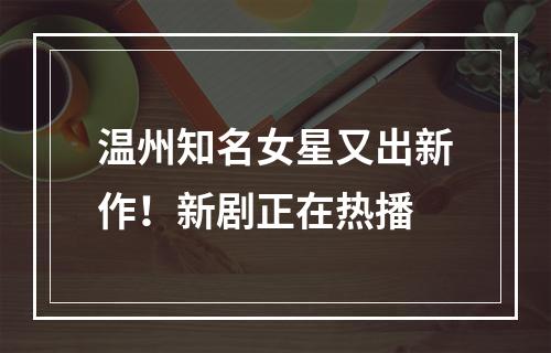 温州知名女星又出新作！新剧正在热播