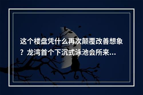 这个楼盘凭什么再次颠覆改善想象？龙湾首个下沉式泳池会所来了！
