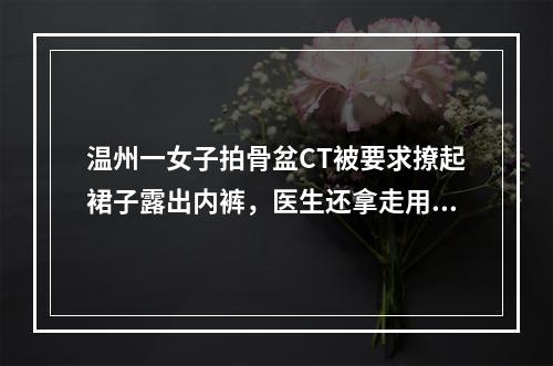 温州一女子拍骨盆CT被要求撩起裙子露出内裤，医生还拿走用来遮盖的外套