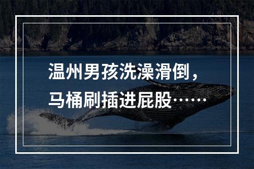 温州男孩洗澡滑倒，马桶刷插进屁股……