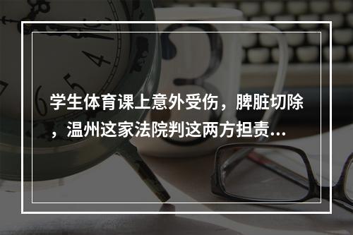学生体育课上意外受伤，脾脏切除，温州这家法院判这两方担责…