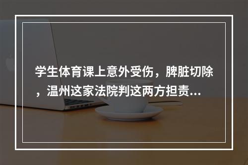 学生体育课上意外受伤，脾脏切除，温州这家法院判这两方担责…