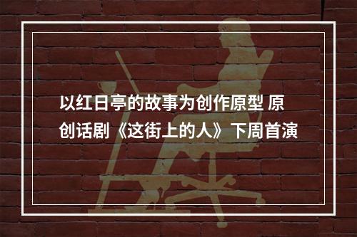 以红日亭的故事为创作原型 原创话剧《这街上的人》下周首演