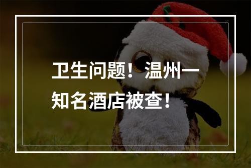卫生问题！温州一知名酒店被查！