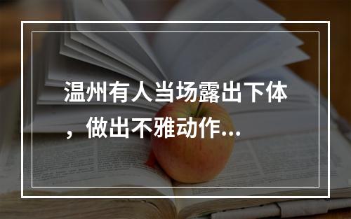 温州有人当场露出下体，做出不雅动作...