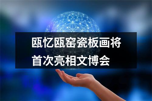 瓯忆瓯窑瓷板画将首次亮相文博会