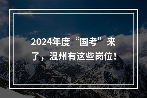 2024年度“国考”来了，温州有这些岗位！