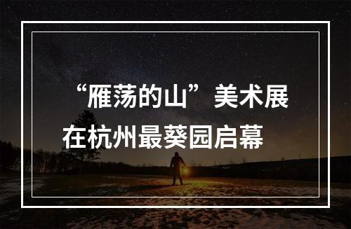 “雁荡的山”美术展在杭州最葵园启幕