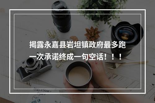 揭露永嘉县岩坦镇政府最多跑一次承诺终成一句空话！！！