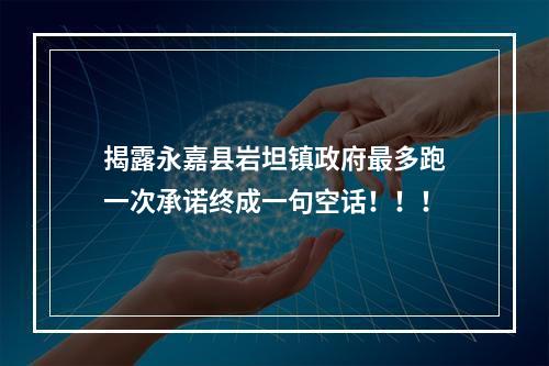 揭露永嘉县岩坦镇政府最多跑一次承诺终成一句空话！！！